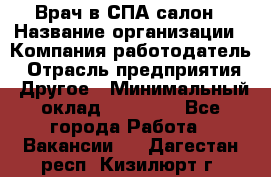 Врач в СПА-салон › Название организации ­ Компания-работодатель › Отрасль предприятия ­ Другое › Минимальный оклад ­ 28 000 - Все города Работа » Вакансии   . Дагестан респ.,Кизилюрт г.